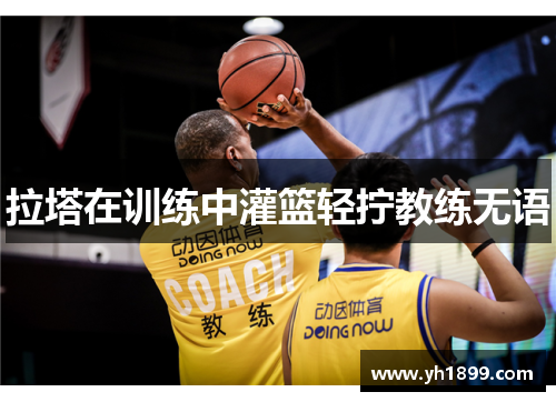 拉塔在训练中灌篮轻拧教练无语